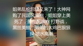 姐弟乱伦后续又来了！大神网购了民国风旗袍，姐姐穿上美死了，黑丝配旗袍 打野战，黑丝美腿，弟弟的大鸡巴狠狠操 喷水高潮