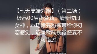 【七天高端外围】（第二场）极品00后小萝莉，清新校园女神，乖巧漂亮粉嫩带给你初恋感觉，近景蹂躏视觉盛宴不可错过