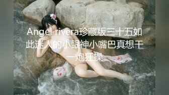 Angel rivera珍藏版三十五如此迷人的小眼神小嘴巴真想干一炮狂操