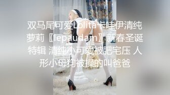 双马尾可爱Lolita卡哇伊清纯萝莉〖lepaudam〗新春圣诞特辑 清纯小可爱被肥宅压 人形小母狗被操的叫爸爸