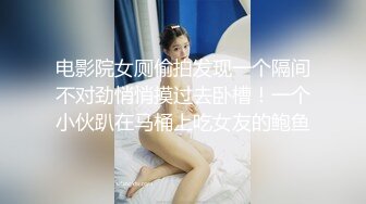 电影院女厕偷拍发现一个隔间不对劲悄悄摸过去卧槽！一个小伙趴在马桶上吃女友的鲍鱼