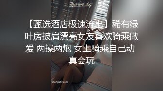 【甄选酒店极速流出】稀有绿叶房披肩漂亮女友喜欢骑乘做爱 两操两炮 女上骑乘自己动 真会玩