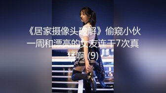 《居家摄像头破解》偷窥小伙一周和漂亮的女友连干7次真猛啊 (9)