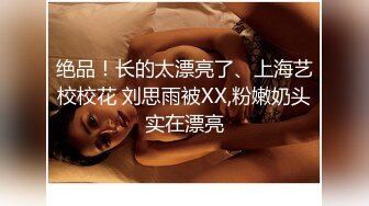 绝品！长的太漂亮了、上海艺校校花 刘思雨被XX,粉嫩奶头实在漂亮