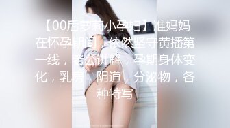 【00后萝莉小孕妇】准妈妈在怀孕期间，依然坚守黄播第一线，老公讲解，孕期身体变化，乳房，阴道，分泌物，各种特写