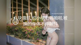 八块腹肌,约小学老师啪啪,被操的身体不停颤抖