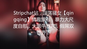 Stripchat站，淫荡骚女【qingqing】情趣旗袍，暴力大尺度自慰，大黑牛塞穴，假屌双管齐下