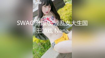 SWAG 升级版!淫乱女大生国王游戏 Nana