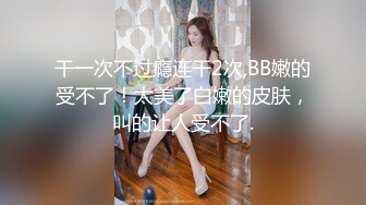 干一次不过瘾连干2次,BB嫩的受不了！太美了白嫩的皮肤，叫的让人受不了.