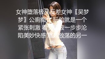 女神堕落极品反差女神〖吴梦梦〗公廁痴女 玩的就是一个紧张刺激 看女神被一步步沦陷美妙快感 展现放荡的另一面