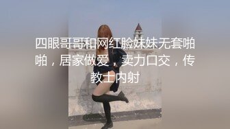 四眼哥哥和网红脸妹妹无套啪啪，居家做爱，卖力口交，传教士内射