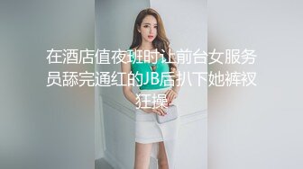 在酒店值夜班时让前台女服务员舔完通红的JB后扒下她裤衩狂操