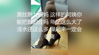 黑丝熟女妈妈 这样的阿姨你能把握的住吗 年纪这么大了淫水还这么多 操起来一定会很爽