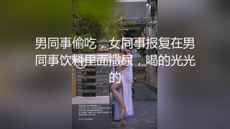 男同事偷吃，女同事报复在男同事饮料里面撒尿，喝的光光的