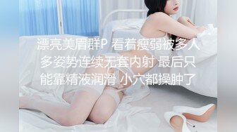 漂亮美眉群P 看着瘦弱被多人多姿势连续无套内射 最后只能靠精液润滑 小穴都操肿了