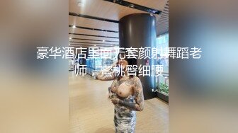 豪华酒店里面无套颜射舞蹈老师，蜜桃臀细腰