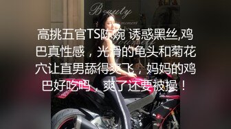 高挑五官TS陈婉 诱惑黑丝,鸡巴真性感，光滑的龟头和菊花穴让直男舔得爽飞，妈妈的鸡巴好吃吗，爽了还要被操！