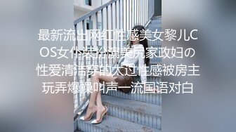 最新流出网红性感美女黎儿COS女仆装扮演美尻家政妇の性爱清洁穿的太过性感被房主玩弄爆操叫声一流国语对白