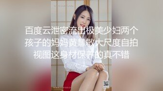 百度云泄密流出极美少妇两个孩子的妈妈黄慧敏大尺度自拍视图这身材保养的真不错