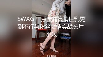 SWAG 三点全露高清巨乳晃到不行与粉丝激情实战长片 小媛