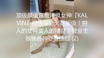 顶级颜值露脸嫩模女神『KALVIN』颜值身材天花板级！穷人的女神富人的精盆！被金主爸爸各种姿势抽插 (2)