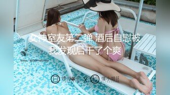 女神室友第二弹 酒后自慰被我发现后干了个爽