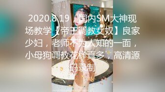 2020.8.19，国内SM大神现场教学【帝王调教女奴】良家少妇，老师不为人知的一面，小母狗调教花样真多，高清源码录制