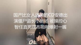 国产比女人还美的CD安德出演僵尸道长小剧场 被操控心智任直男摆布啪啪爆射一嘴