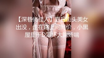 【深巷俏佳人】夏日街头美女出没，走在路上问问价，小黑屋里干D罩杯大胸娇喘