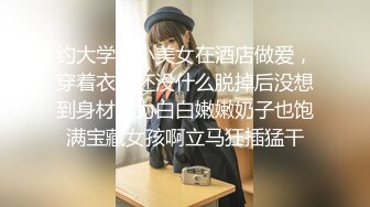 约大学生小美女在酒店做爱，穿着衣服还没什么脱掉后没想到身材给力白白嫩嫩奶子也饱满宝藏女孩啊立马狂插猛干