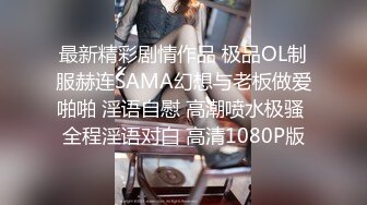 最新精彩剧情作品 极品OL制服赫连SAMA幻想与老板做爱啪啪 淫语自慰 高潮喷水极骚 全程淫语对白 高清1080P版