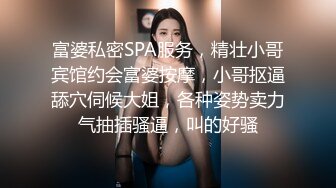 富婆私密SPA服务，精壮小哥宾馆约会富婆按摩，小哥抠逼舔穴伺候大姐，各种姿势卖力气抽插骚逼，叫的好骚