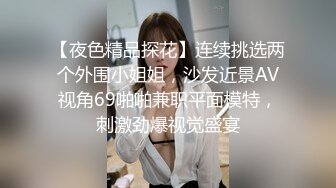 【夜色精品探花】连续挑选两个外围小姐姐，沙发近景AV视角69啪啪兼职平面模特，刺激劲爆视觉盛宴