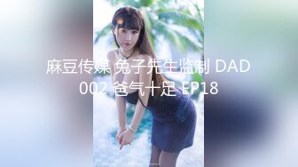 麻豆传媒 兔子先生监制 DAD002 爸气十足 EP18