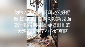 伪娘吃鸡贴贴 啊啊老公好舒服 性瘾犯了想被哥哥操 见面就一顿猛亲猛舔 要被哥哥的大鸡巴操死了小穴好爽啊