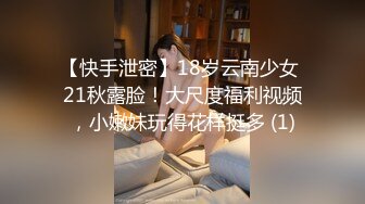 【快手泄密】18岁云南少女 21秋露脸！大尺度福利视频，小嫩妹玩得花样挺多 (1)