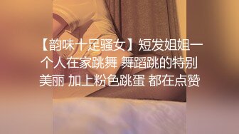 【韵味十足骚女】短发姐姐一个人在家跳舞 舞蹈跳的特别美丽 加上粉色跳蛋 都在点赞