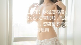 【张先生探花】足浴店勾搭，重金忽悠小少妇来啪啪，钻到胯下狂舔鲍鱼，姿势繁多干良家就是爽