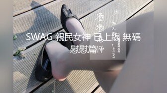 SWAG 親民女神 已上線 無碼慰慰篇