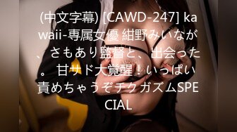 (中文字幕) [CAWD-247] kawaii-専属女優 紺野みいなが、さもあり監督と、出会った。 甘サド大覚醒！いっぱい責めちゃうぞチクガズムSPECIAL