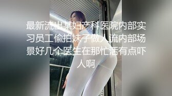 最新流出某妇产科医院内部实习员工偸拍妹子做人流内部场景好几个医生在那忙活有点吓人啊