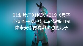 91制片厂91KCM-019《爱子心切母子乱伦》年轻妈妈用身体来安慰青春期躁动的儿子