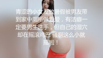 青涩的小女友放暑假被男友带到家中厕所做爱爱，有洁癖一定要男生洗手，但自己的湿穴却在摇滚鸡巴 骚啊这么小就摇啦！