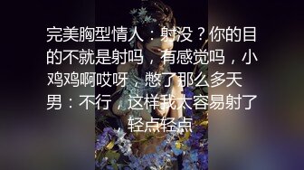 完美胸型情人：射没？你的目的不就是射吗，有感觉吗，小鸡鸡啊哎呀，憋了那么多天   男：不行，这样我太容易射了，轻点轻点