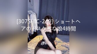 [307SHIC-249] ショートヘアのドスケベな娘4時間