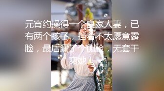 元宵约操得一个良家人妻，已有两个孩子，挡着不太愿意露脸，最后漏了个侧脸，无套干爽她！