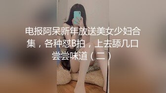 电报阿呆新年放送美女少妇合集，各种怼B拍，上去舔几口尝尝味道（二）