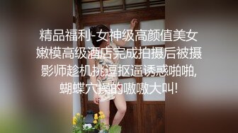 精品福利-女神级高颜值美女嫩模高级酒店完成拍摄后被摄影师趁机挑逗抠逼诱惑啪啪,蝴蝶穴操的嗷嗷大叫!