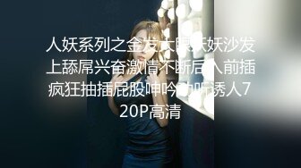 人妖系列之金发大眼妖妖沙发上舔屌兴奋激情不断后入前插疯狂抽插屁股呻吟动听诱人720P高清