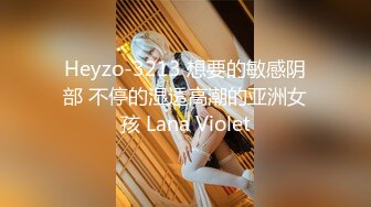 Heyzo-3213 想要的敏感阴部 不停的湿透高潮的亚洲女孩 Lana Violet